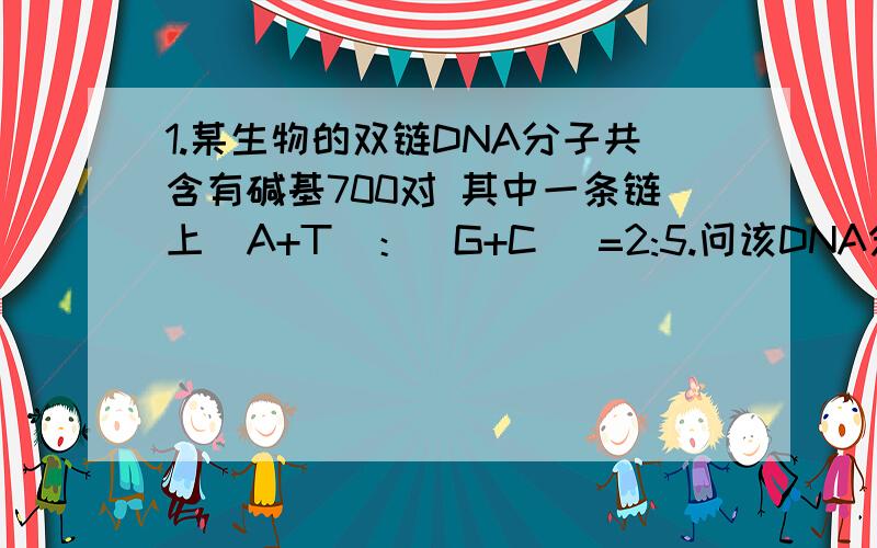 1.某生物的双链DNA分子共含有碱基700对 其中一条链上（A+T）：（G+C） =2:5.问该DNA分子连续复制两次共