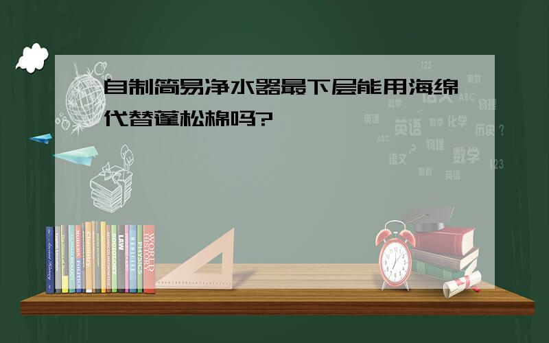 自制简易净水器最下层能用海绵代替蓬松棉吗?