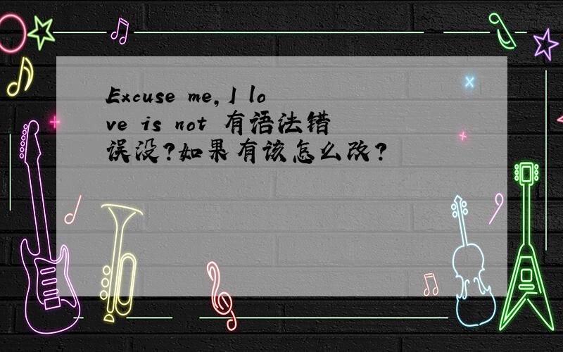 Excuse me,I love is not 有语法错误没?如果有该怎么改?