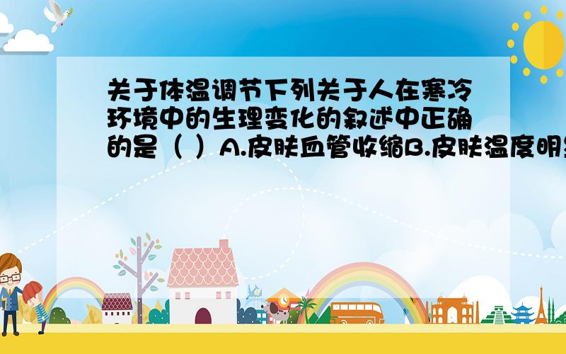 关于体温调节下列关于人在寒冷环境中的生理变化的叙述中正确的是（ ）A.皮肤血管收缩B.皮肤温度明显下降C.皮肤血管舒张D