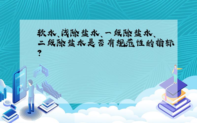 软水、浅除盐水、一级除盐水、二级除盐水是否有规范性的指标?