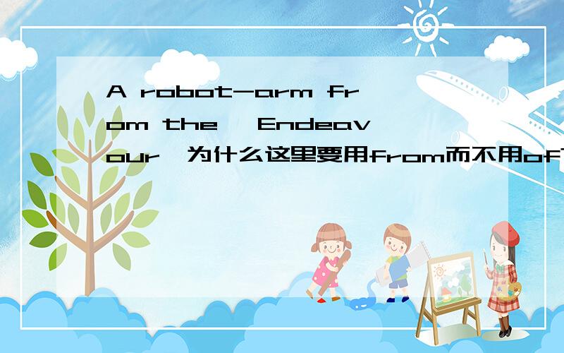 A robot-arm from the 'Endeavour'为什么这里要用from而不用of?有什么区别啊?robo