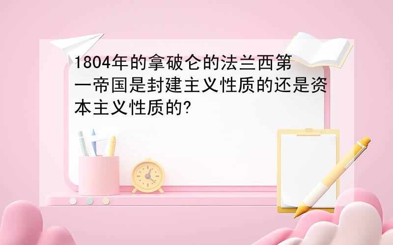 1804年的拿破仑的法兰西第一帝国是封建主义性质的还是资本主义性质的?