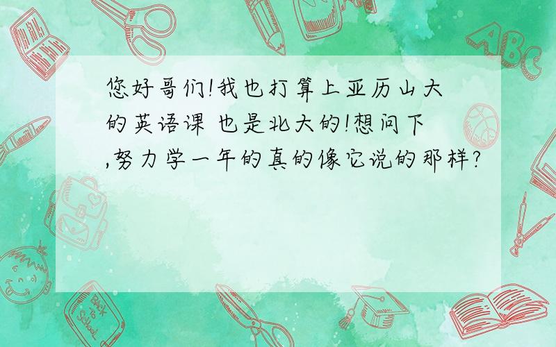 您好哥们!我也打算上亚历山大的英语课 也是北大的!想问下,努力学一年的真的像它说的那样?