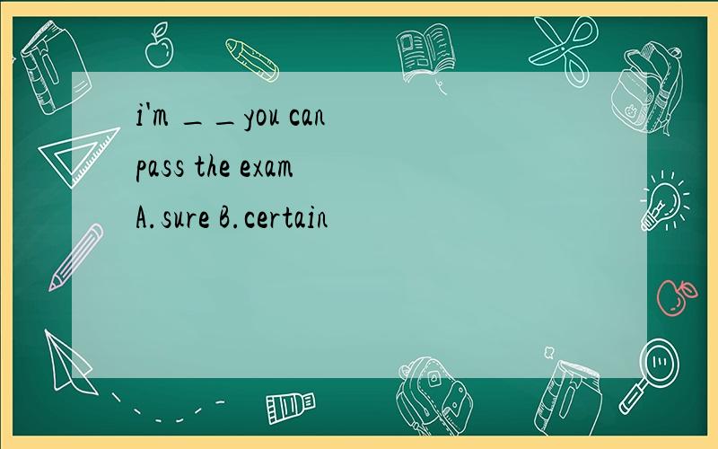 i'm __you can pass the exam A.sure B.certain