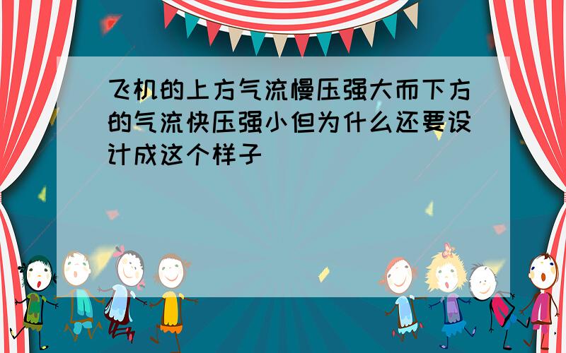 飞机的上方气流慢压强大而下方的气流快压强小但为什么还要设计成这个样子