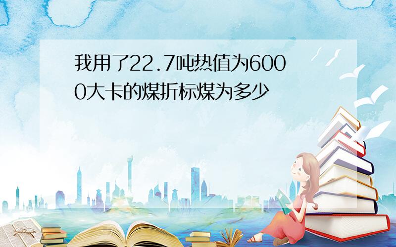 我用了22.7吨热值为6000大卡的煤折标煤为多少