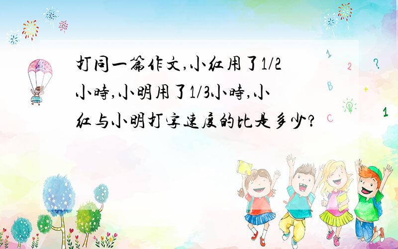 打同一篇作文,小红用了1/2小时,小明用了1/3小时,小红与小明打字速度的比是多少?