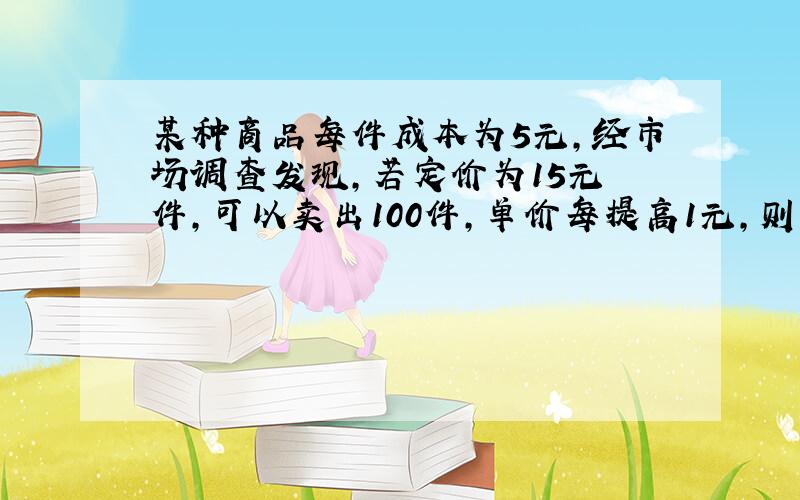 某种商品每件成本为5元,经市场调查发现,若定价为15元╱件,可以卖出100件,单价每提高1元,则销量减少4件.问当售价定