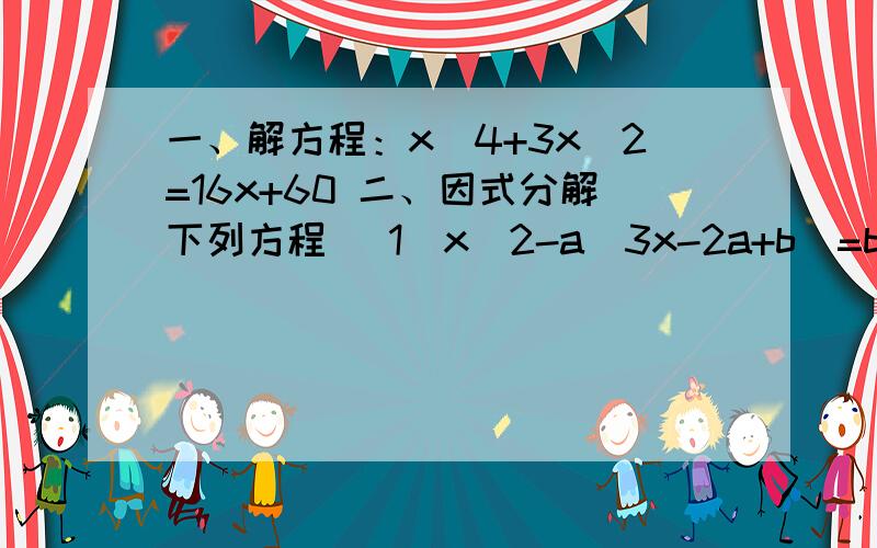 一、解方程：x^4+3x^2=16x+60 二、因式分解下列方程 （1）x^2-a(3x-2a+b)=b^2 （2）x^