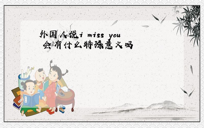 外国人说i miss you 会有什么特殊意义吗