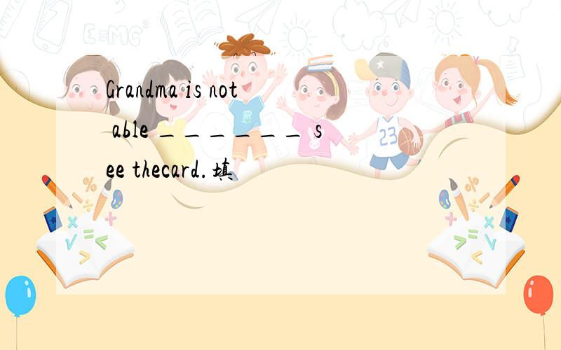 Grandma is not able ______ see thecard.填