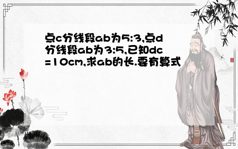 点c分线段ab为5:3,点d分线段ab为3:5,已知dc=10cm,求ab的长.要有算式