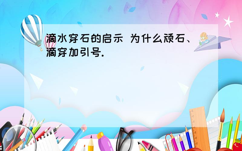 滴水穿石的启示 为什么顽石、滴穿加引号.