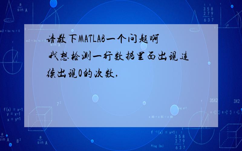 请教下MATLAB一个问题啊 我想检测一行数据里面出现连续出现0的次数,