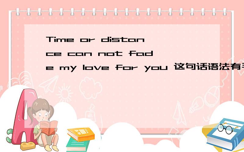 Time or distance can not fade my love for you 这句话语法有毛病吗?大神帮我