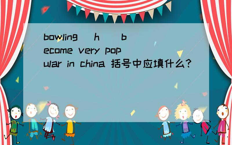 bowling (h ) become very popular in china 括号中应填什么?