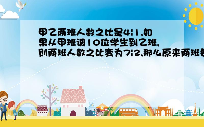 甲乙两班人数之比是4|1,如果从甲班调10位学生到乙班,则两班人数之比变为7|2,那么原来两班各有多少人?