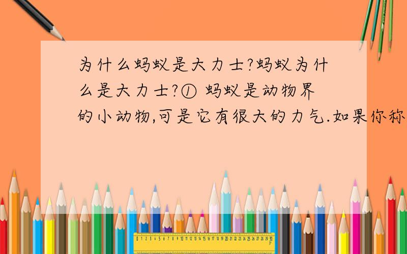 为什么蚂蚁是大力士?蚂蚁为什么是大力士?① 蚂蚁是动物界的小动物,可是它有很大的力气.如果你称一下蚂蚁的体重和它所搬运物