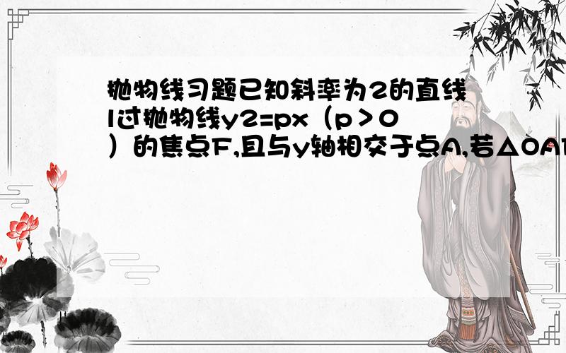 抛物线习题已知斜率为2的直线l过抛物线y2=px（p＞0）的焦点F,且与y轴相交于点A,若△OAF（O为坐标原点）的面积