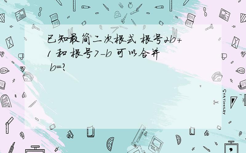 已知最简二次根式 根号2b+1 和 根号7-b 可以合并 b=?