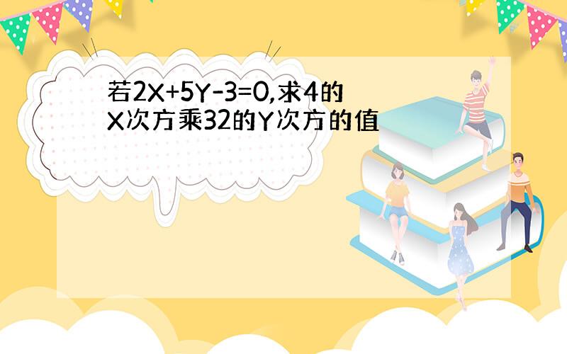 若2X+5Y-3=0,求4的X次方乘32的Y次方的值