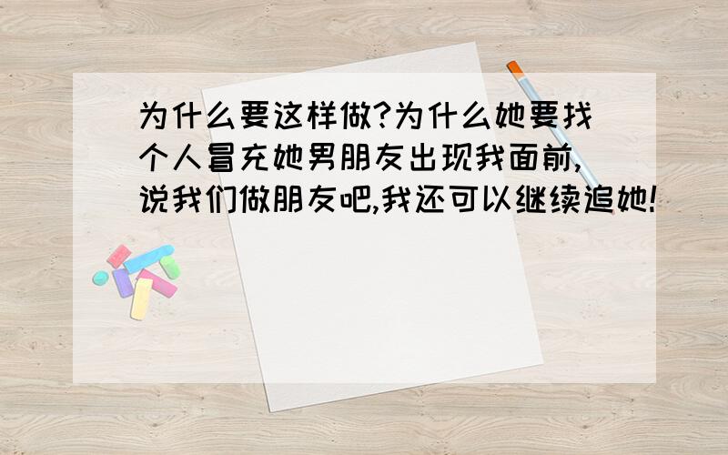 为什么要这样做?为什么她要找个人冒充她男朋友出现我面前,说我们做朋友吧,我还可以继续追她!