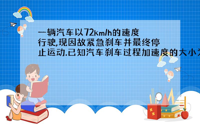 一辆汽车以72km/h的速度行驶,现因故紧急刹车并最终停止运动.已知汽车刹车过程加速度的大小为5m/s2.