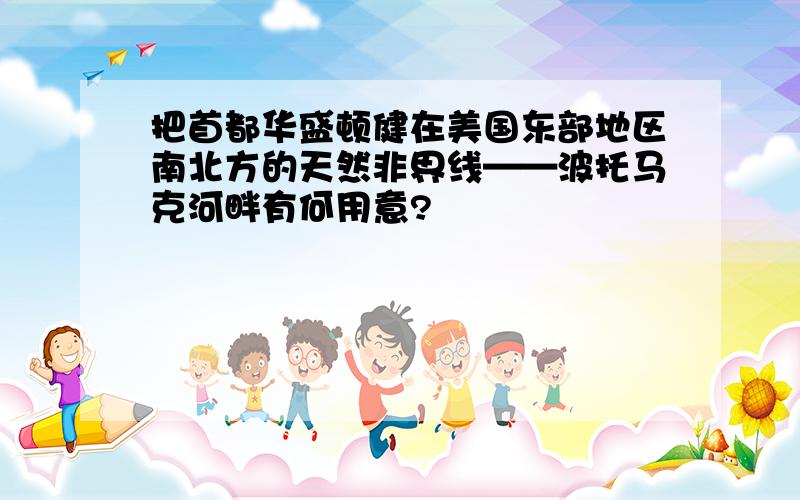 把首都华盛顿健在美国东部地区南北方的天然非界线——波托马克河畔有何用意?