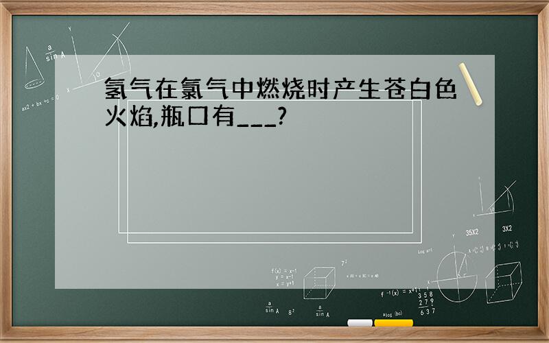 氢气在氯气中燃烧时产生苍白色火焰,瓶口有___?