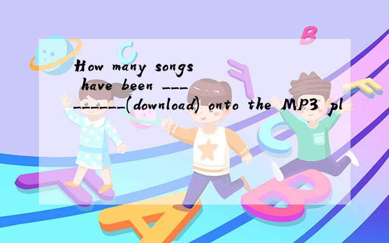 How many songs have been _________(download) onto the MP3 pl