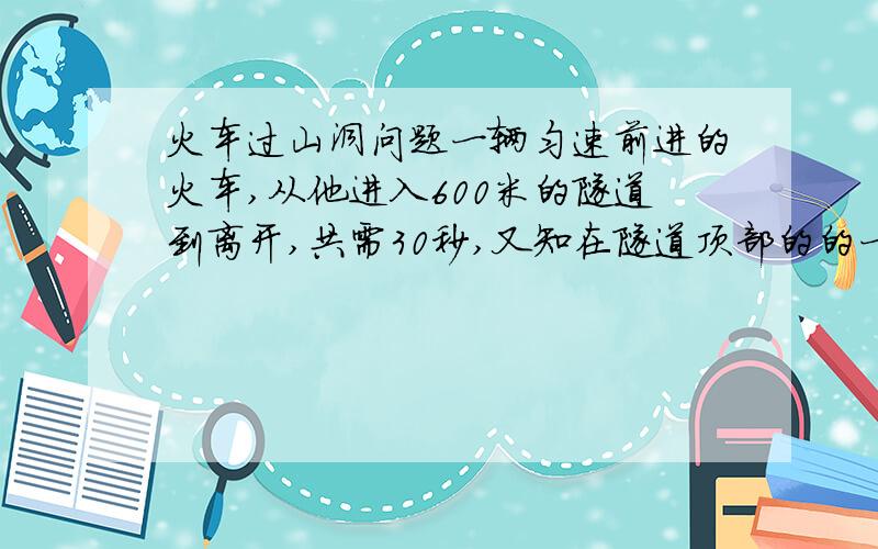 火车过山洞问题一辆匀速前进的火车,从他进入600米的隧道到离开,共需30秒,又知在隧道顶部的的一盏固定的灯发出一束光线垂