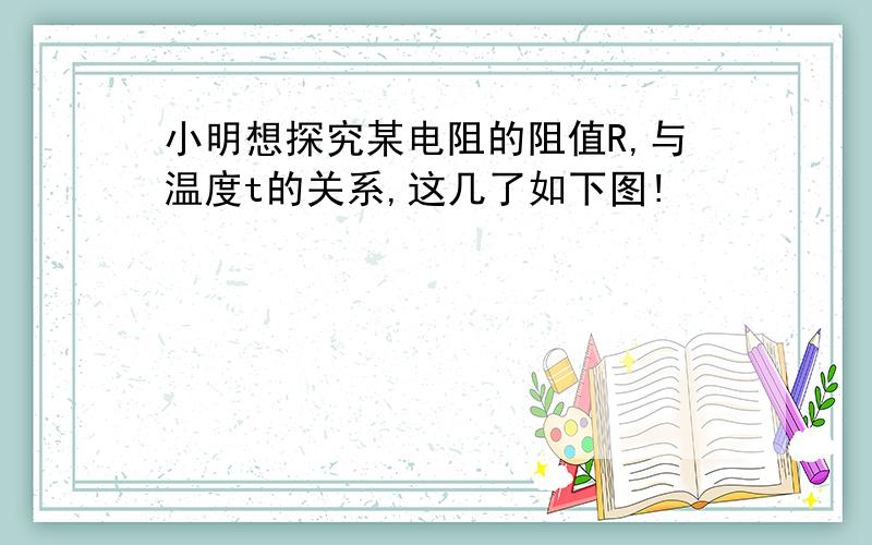 小明想探究某电阻的阻值R,与温度t的关系,这几了如下图!