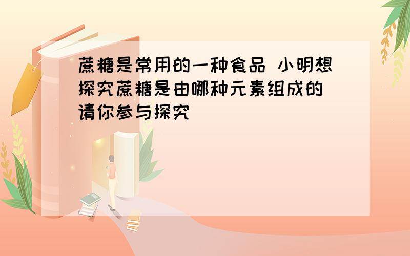 蔗糖是常用的一种食品 小明想探究蔗糖是由哪种元素组成的 请你参与探究