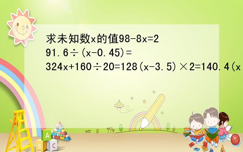 求未知数x的值98-8x=291.6÷(x-0.45)=324x+160÷20=128(x-3.5)×2=140.4(x