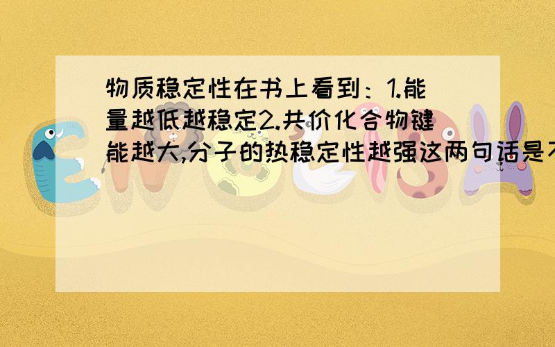 物质稳定性在书上看到：1.能量越低越稳定2.共价化合物键能越大,分子的热稳定性越强这两句话是不是有点矛盾?能量和键能是不