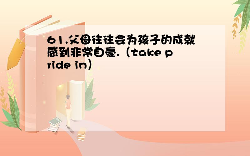 61.父母往往会为孩子的成就感到非常自豪.（take pride in）