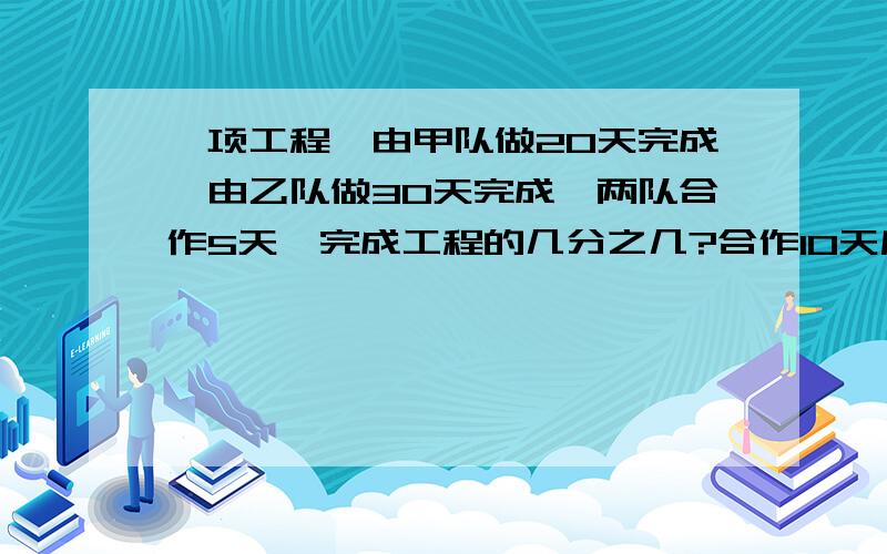 一项工程,由甲队做20天完成,由乙队做30天完成,两队合作5天,完成工程的几分之几?合作10天后,还剩工程的几