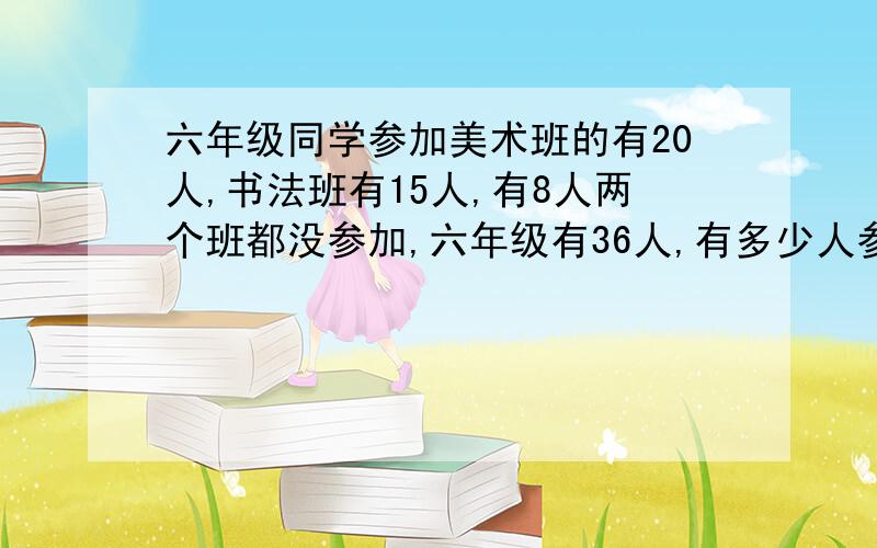 六年级同学参加美术班的有20人,书法班有15人,有8人两个班都没参加,六年级有36人,有多少人参加两个班