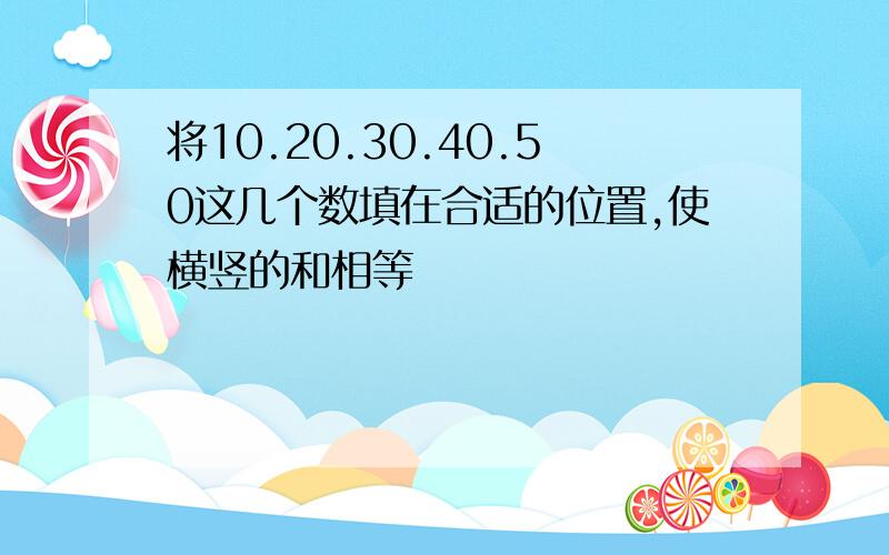 将10.20.30.40.50这几个数填在合适的位置,使横竖的和相等