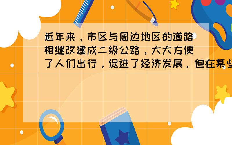 近年来，市区与周边地区的道路相继改建成二级公路，大大方便了人们出行，促进了经济发展。但在某些岔路口人车相撞的交通事故有所