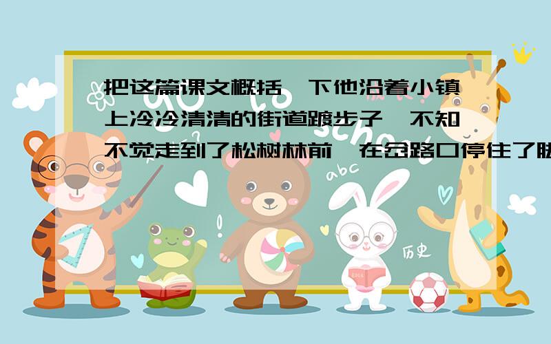 把这篇课文概括一下他沿着小镇上冷冷清清的街道踱步子,不知不觉走到了松树林前,在岔路口停住了脚步.岔口右面是从前的监狱,阴