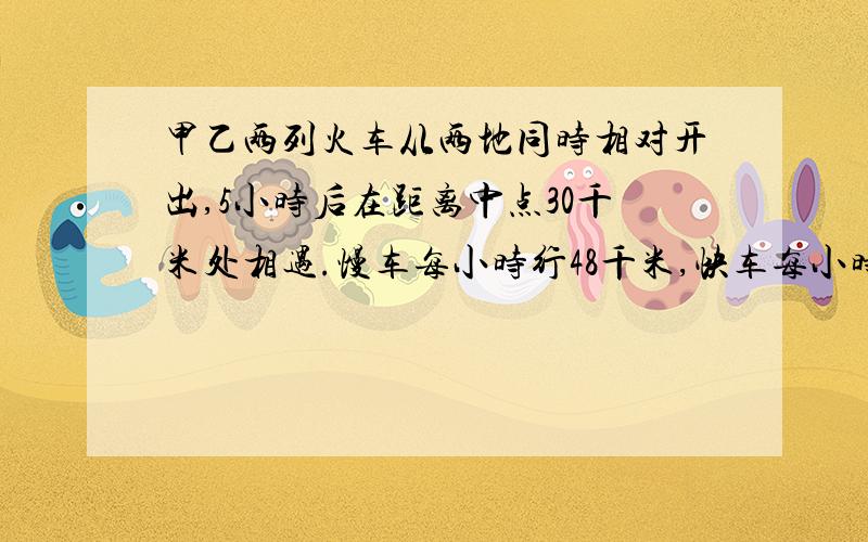 甲乙两列火车从两地同时相对开出,5小时后在距离中点30千米处相遇.慢车每小时行48千米,快车每小时行多少千米