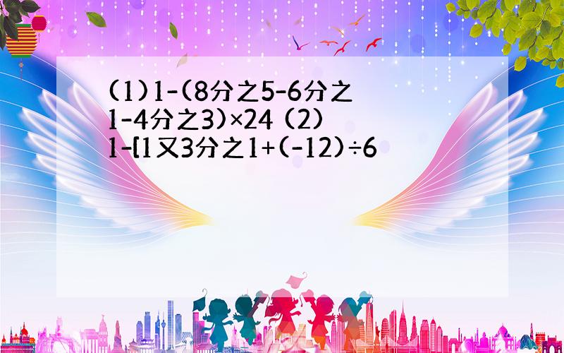 (1)1-(8分之5-6分之1-4分之3)×24 (2)1-[1又3分之1+(-12)÷6