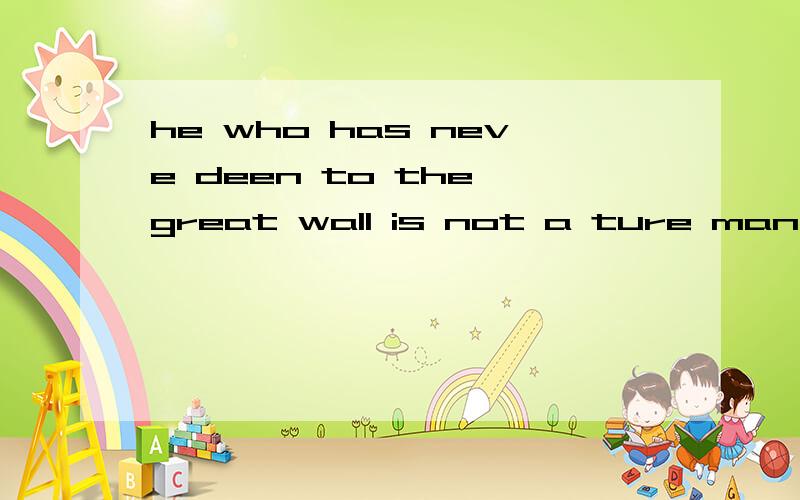 he who has neve deen to the great wall is not a ture man