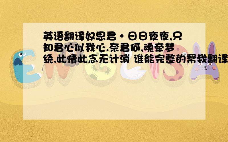 英语翻译奴思君·日日夜夜,只知君心似我心.奈君何,魂牵梦绕,此情此念无计消 谁能完整的帮我翻译出来.我晕 中文我都不懂了