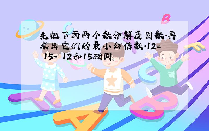 先把下面两个数分解质因数.再求出它们的最小公倍数.12＝ 15＝ 12和15相同