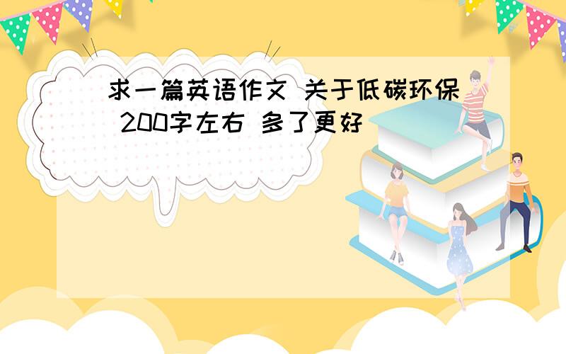 求一篇英语作文 关于低碳环保 200字左右 多了更好