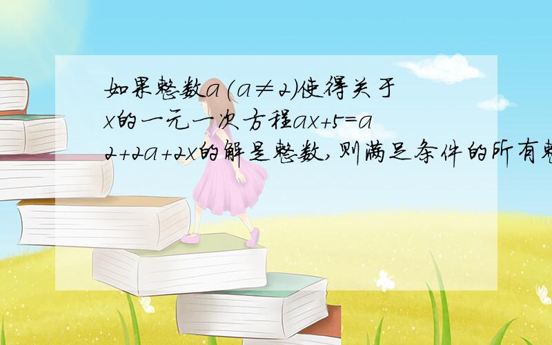 如果整数a(a≠2)使得关于x的一元一次方程ax+5=a2+2a+2x的解是整数,则满足条件的所有整数a的和是