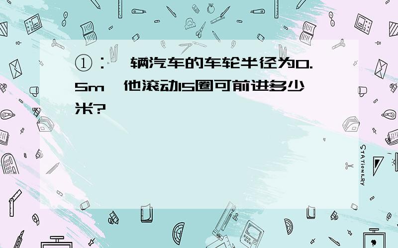 ①：一辆汽车的车轮半径为0.5m,他滚动15圈可前进多少米?